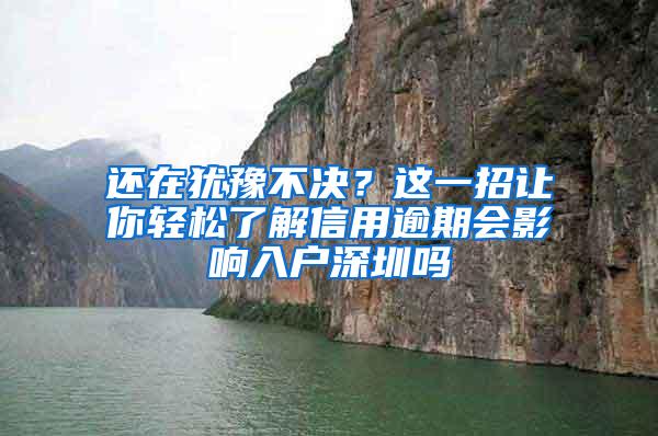 还在犹豫不决？这一招让你轻松了解信用逾期会影响入户深圳吗