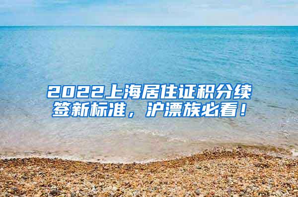 2022上海居住证积分续签新标准，沪漂族必看！