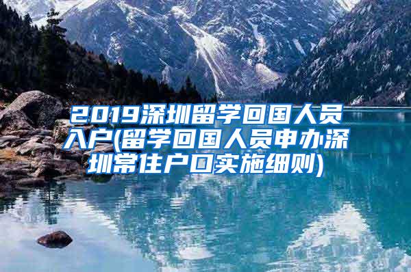 2019深圳留学回国人员入户(留学回国人员申办深圳常住户口实施细则)