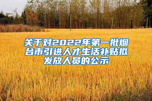 关于对2022年第一批烟台市引进人才生活补贴拟发放人员的公示