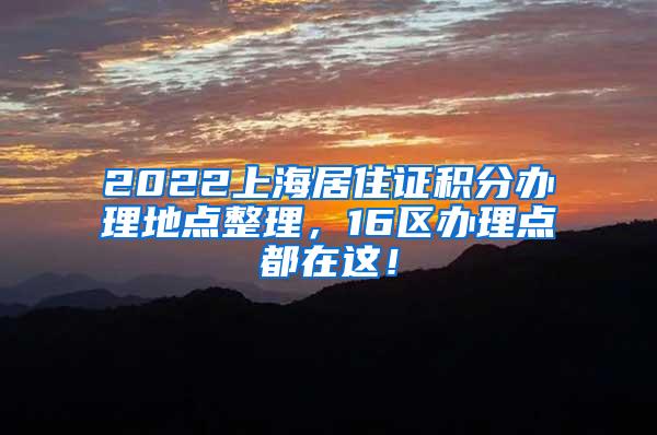 2022上海居住证积分办理地点整理，16区办理点都在这！