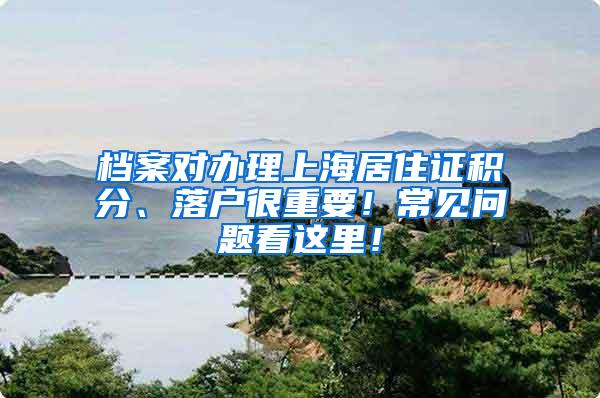 档案对办理上海居住证积分、落户很重要！常见问题看这里！