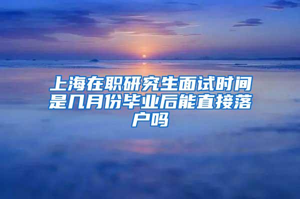 上海在职研究生面试时间是几月份毕业后能直接落户吗