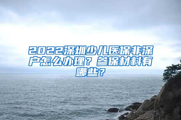 2022深圳少儿医保非深户怎么办理？参保材料有哪些？