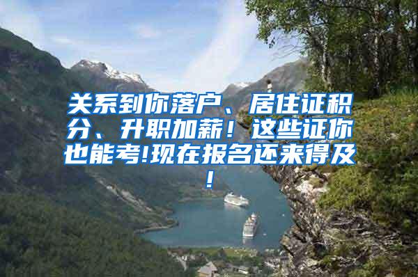 关系到你落户、居住证积分、升职加薪！这些证你也能考!现在报名还来得及!