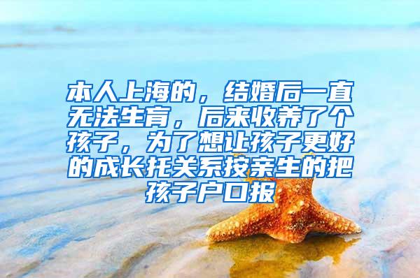 本人上海的，结婚后一直无法生肓，后来收养了个孩子，为了想让孩子更好的成长托关系按亲生的把孩子户口报