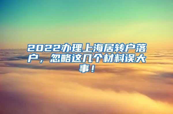 2022办理上海居转户落户，忽略这几个材料误大事！