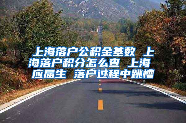 上海落户公积金基数 上海落户积分怎么查 上海 应届生 落户过程中跳槽