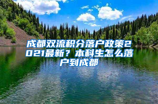 成都双流积分落户政策2021最新？本科生怎么落户到成都
