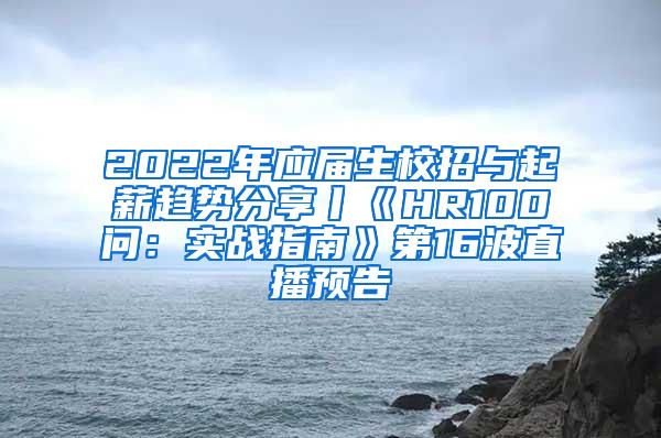 2022年应届生校招与起薪趋势分享丨《HR100问：实战指南》第16波直播预告