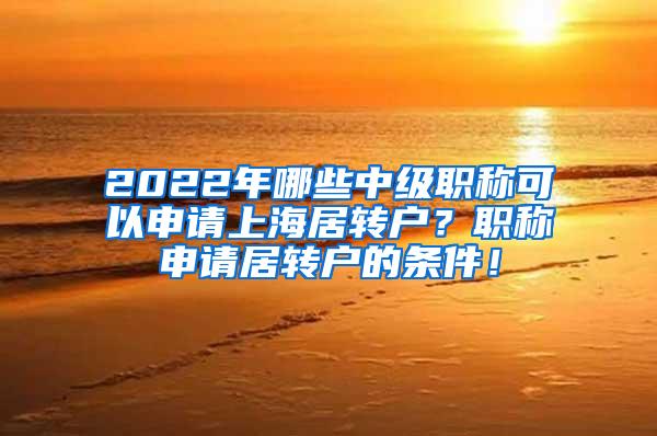 2022年哪些中级职称可以申请上海居转户？职称申请居转户的条件！