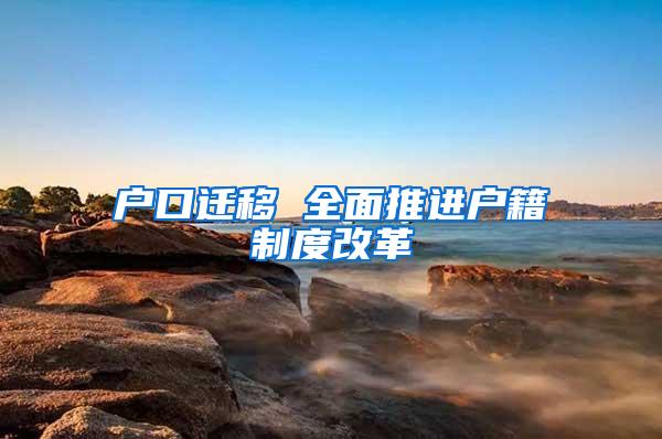 户口迁移 全面推进户籍制度改革