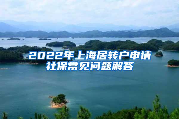 2022年上海居转户申请社保常见问题解答