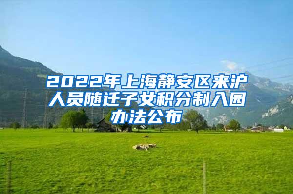 2022年上海静安区来沪人员随迁子女积分制入园办法公布