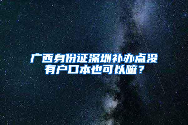 广西身份证深圳补办点没有户口本也可以嘛？