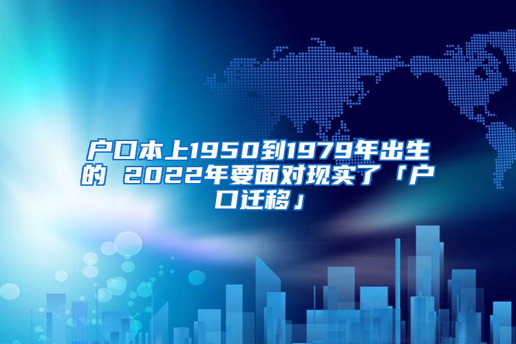 户口本上1950到1979年出生的 2022年要面对现实了「户口迁移」