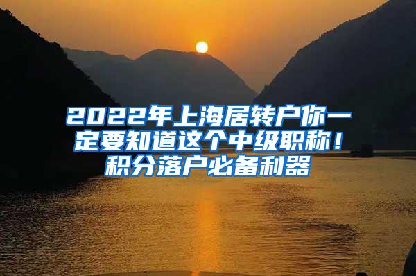 2022年上海居转户你一定要知道这个中级职称！积分落户必备利器