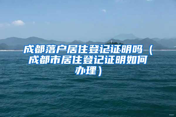 成都落户居住登记证明吗（成都市居住登记证明如何办理）