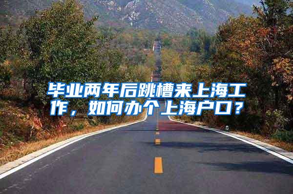 毕业两年后跳槽来上海工作，如何办个上海户口？