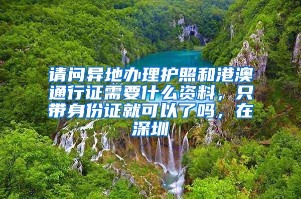 请问异地办理护照和港澳通行证需要什么资料，只带身份证就可以了吗，在深圳