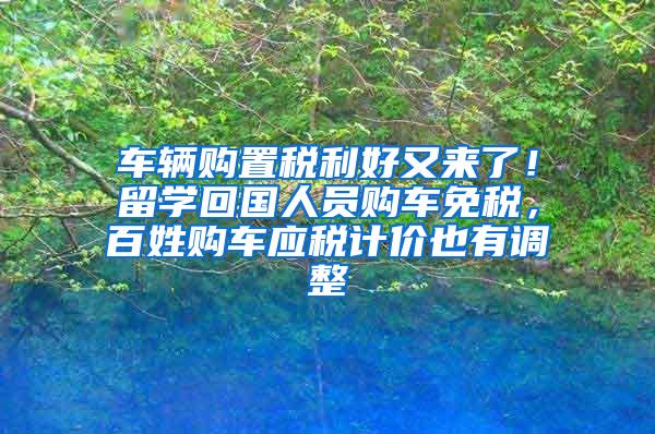 车辆购置税利好又来了！留学回国人员购车免税，百姓购车应税计价也有调整