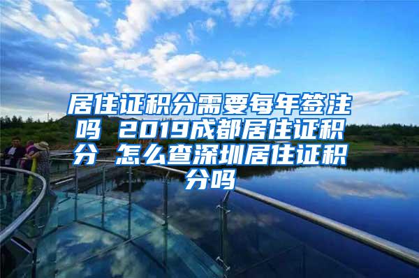 居住证积分需要每年签注吗 2019成都居住证积分 怎么查深圳居住证积分吗