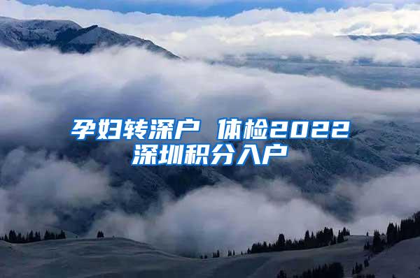孕妇转深户 体检2022深圳积分入户