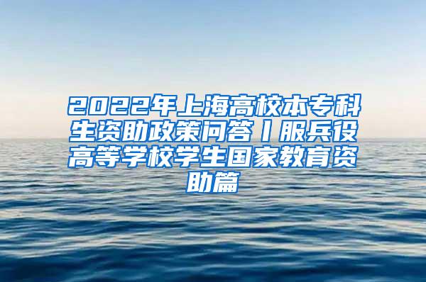 2022年上海高校本专科生资助政策问答丨服兵役高等学校学生国家教育资助篇