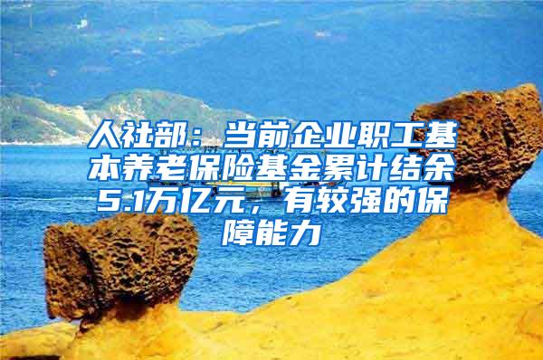 人社部：当前企业职工基本养老保险基金累计结余5.1万亿元，有较强的保障能力