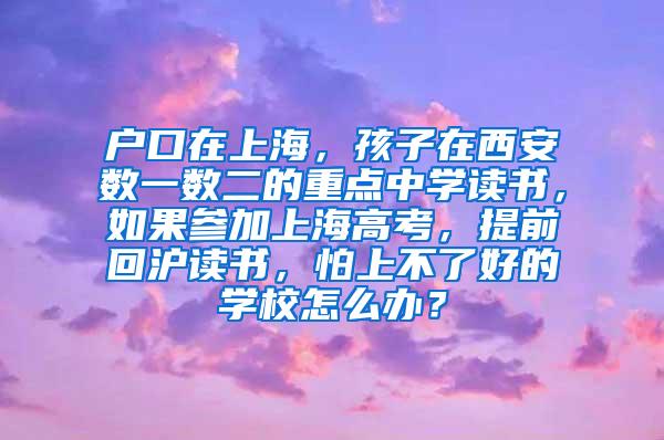 户口在上海，孩子在西安数一数二的重点中学读书，如果参加上海高考，提前回沪读书，怕上不了好的学校怎么办？