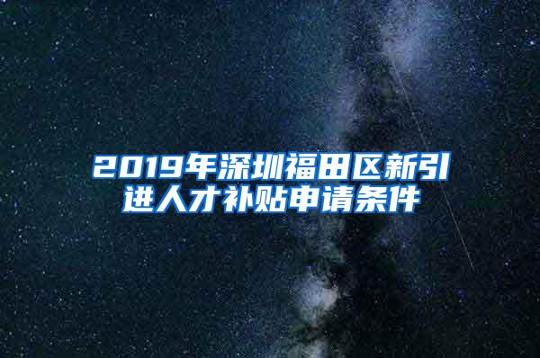 2019年深圳福田区新引进人才补贴申请条件