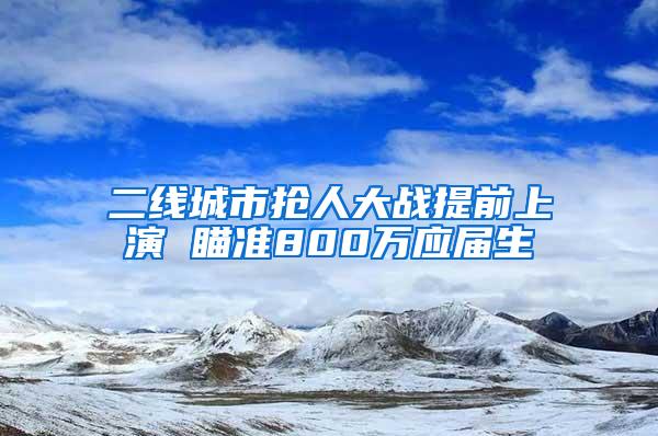 二线城市抢人大战提前上演 瞄准800万应届生