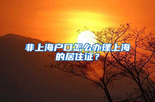 非上海户口怎么办理上海的居住证？