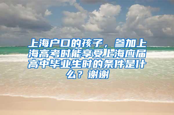 上海户口的孩子，参加上海高考时能享受上海应届高中毕业生时的条件是什么？谢谢