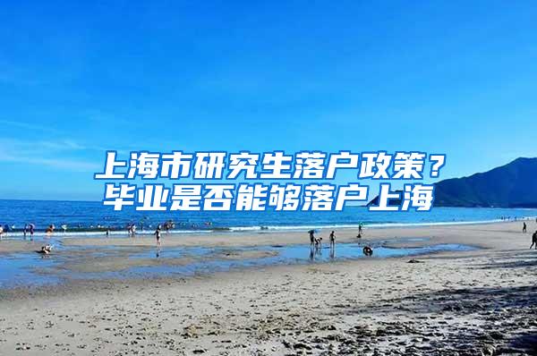 上海市研究生落户政策？毕业是否能够落户上海