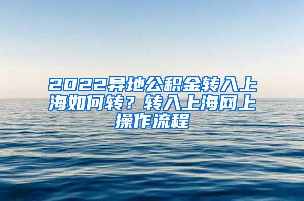 2022异地公积金转入上海如何转？转入上海网上操作流程