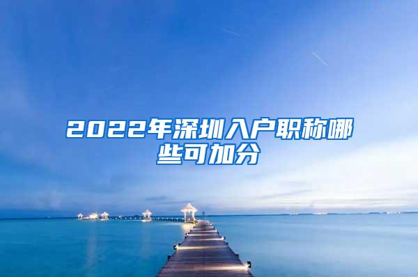 2022年深圳入户职称哪些可加分