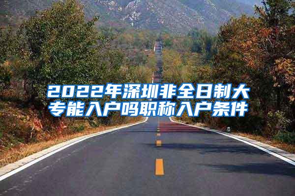 2022年深圳非全日制大专能入户吗职称入户条件