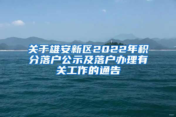 关于雄安新区2022年积分落户公示及落户办理有关工作的通告