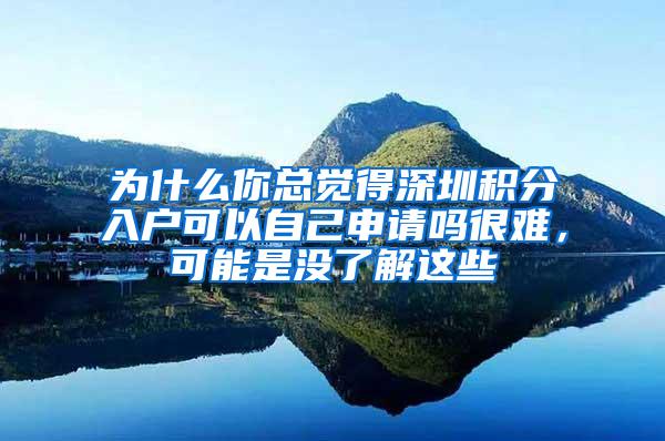 为什么你总觉得深圳积分入户可以自己申请吗很难，可能是没了解这些