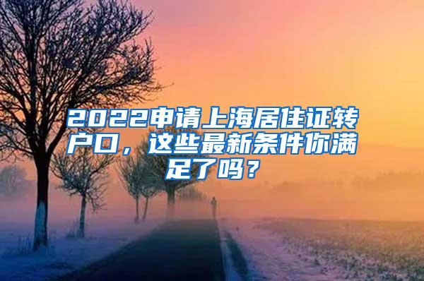 2022申请上海居住证转户口，这些最新条件你满足了吗？