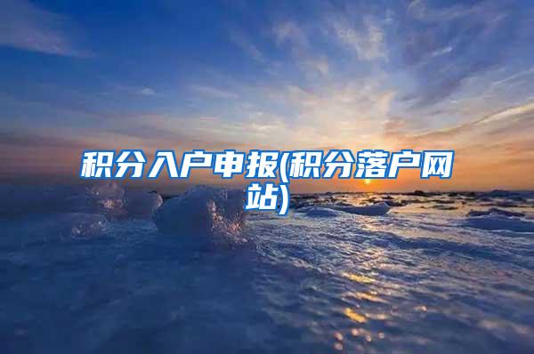积分入户申报(积分落户网站)