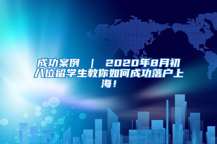 成功案例 ｜ 2020年8月初八位留学生教你如何成功落户上海！