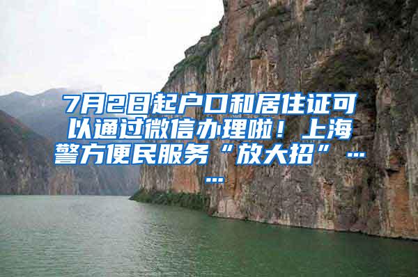 7月2日起户口和居住证可以通过微信办理啦！上海警方便民服务“放大招”……