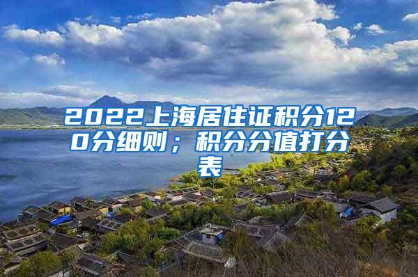 2022上海居住证积分120分细则；积分分值打分表