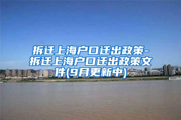 拆迁上海户口迁出政策-拆迁上海户口迁出政策文件(9月更新中)