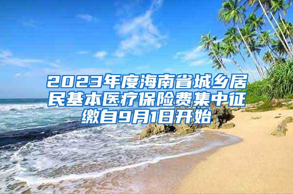 2023年度海南省城乡居民基本医疗保险费集中征缴自9月1日开始