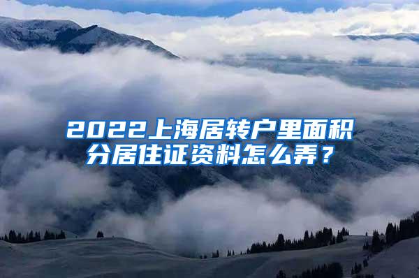 2022上海居转户里面积分居住证资料怎么弄？