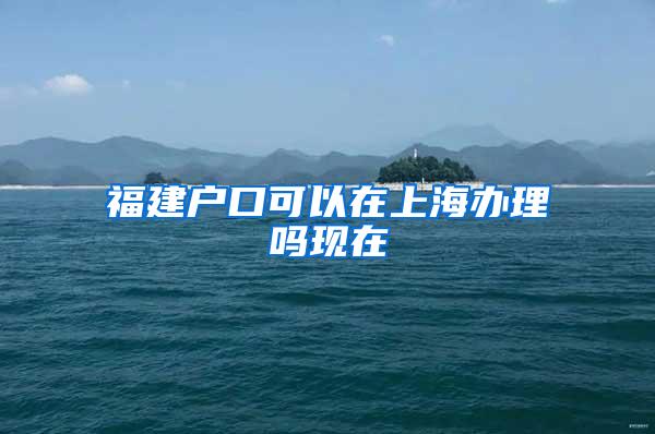 福建户口可以在上海办理吗现在