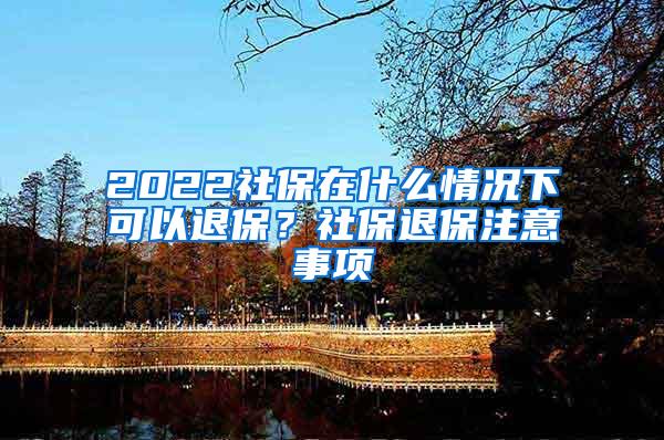 2022社保在什么情况下可以退保？社保退保注意事项